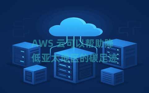 AWS 云可以帮助降低亚太地区的碳足迹 AWS 云可以帮助降低亚太地区的碳足迹
